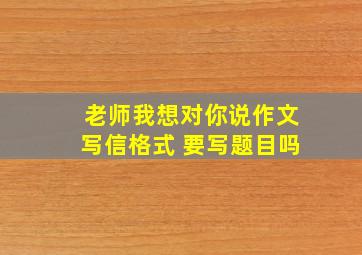 老师我想对你说作文写信格式 要写题目吗